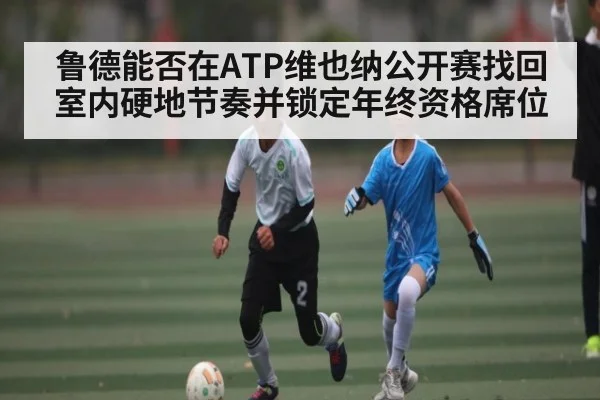 鲁德能否在ATP维也纳公开赛找回室内硬地节奏并锁定年终资格席位