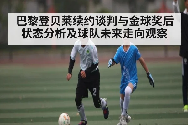 巴黎登贝莱续约谈判与金球奖后状态分析及球队未来走向观察